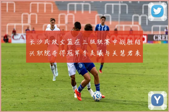长沙民政女篮在三级联赛中战胜绍兴职院夺得冠军李美曦与关慧君表现出色