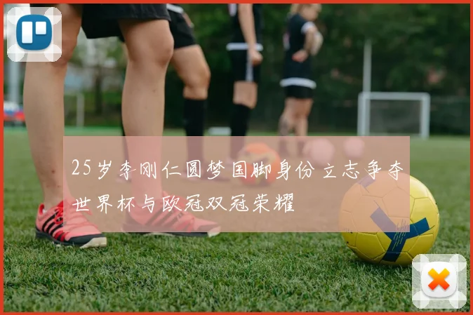25岁李刚仁圆梦国脚身份立志争夺世界杯与欧冠双冠荣耀