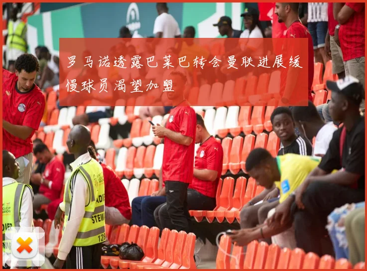 罗马诺透露巴莱巴转会曼联进展缓慢球员渴望加盟