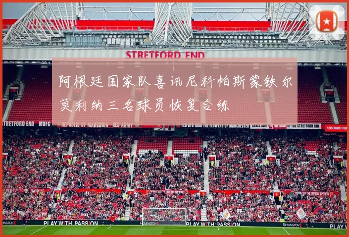 阿根廷国家队喜讯尼科帕斯蒙铁尔莫利纳三名球员恢复合练