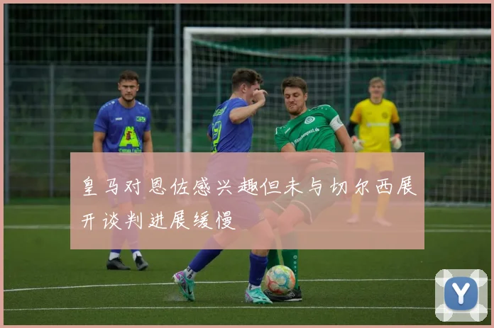 皇马对恩佐感兴趣但未与切尔西展开谈判进展缓慢