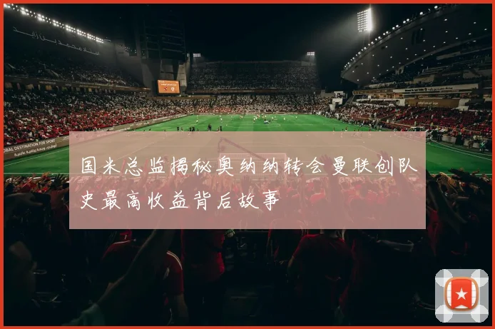 国米总监揭秘奥纳纳转会曼联创队史最高收益背后故事