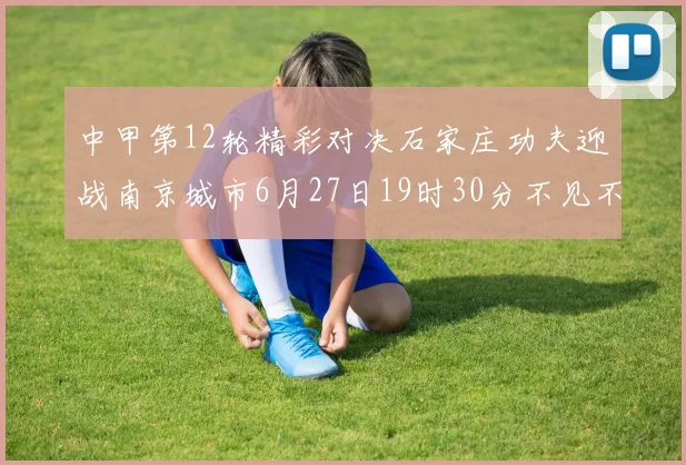 中甲第12轮精彩对决石家庄功夫迎战南京城市6月27日19时30分不见不散