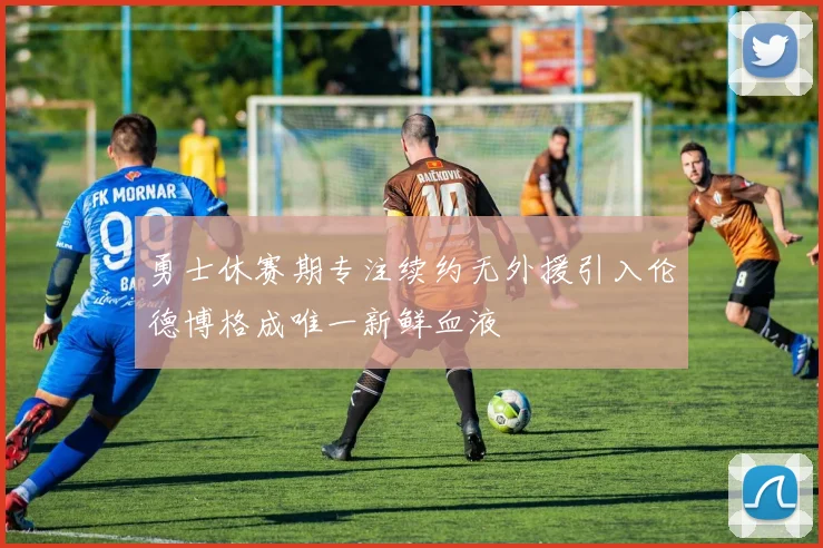 勇士休赛期专注续约无外援引入伦德博格成唯一新鲜血液