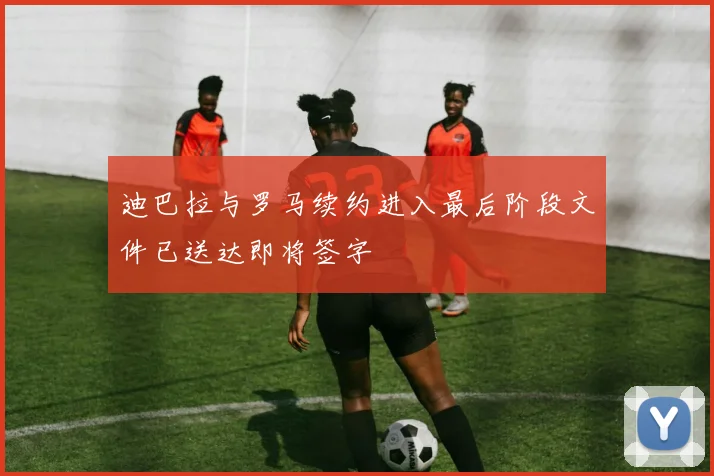 迪巴拉与罗马续约进入最后阶段文件已送达即将签字