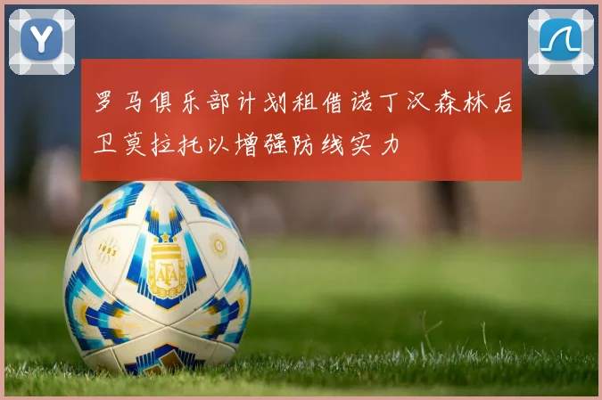 罗马俱乐部计划租借诺丁汉森林后卫莫拉托以增强防线实力
