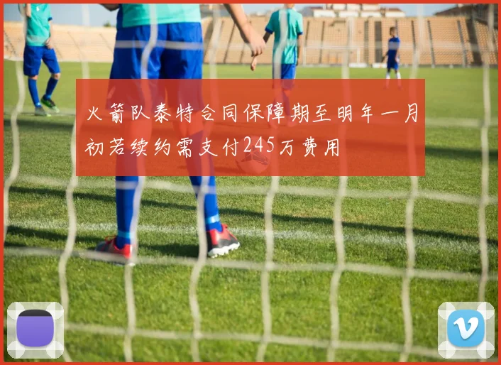 火箭队泰特合同保障期至明年一月初若续约需支付245万费用