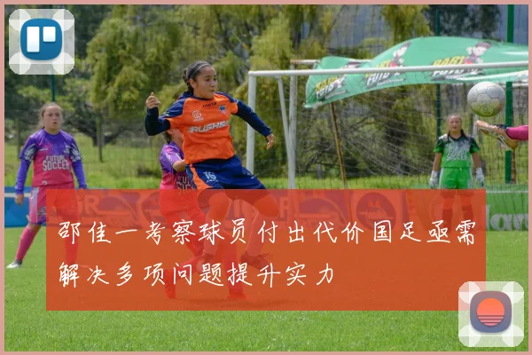 邵佳一考察球员付出代价国足亟需解决多项问题提升实力
