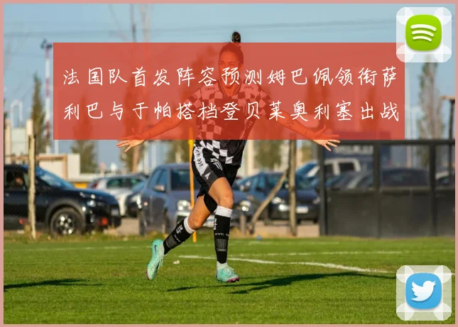 法国队首发阵容预测姆巴佩领衔萨利巴与于帕搭档登贝莱奥利塞出战