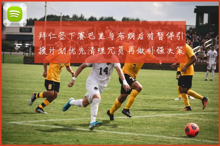 拜仁签下赛巴里与布朗后将暂停引援计划优先清理冗员再做补强决策