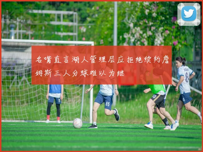 名嘴直言湖人管理层应拒绝续约詹姆斯三人分球难以为继