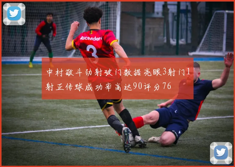 中村敬斗劲射破门数据亮眼3射门1射正传球成功率高达90评分76