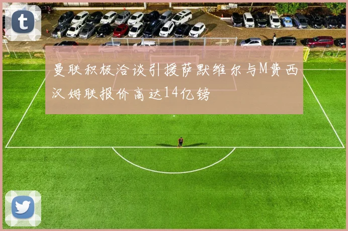 曼联积极洽谈引援萨默维尔与M费西汉姆联报价高达14亿镑