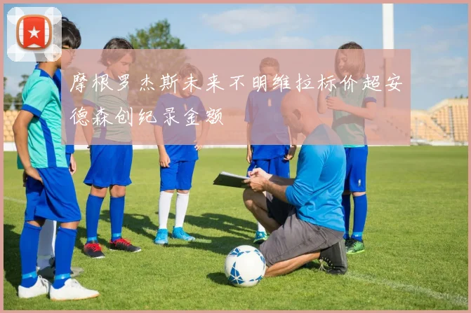 摩根罗杰斯未来不明维拉标价超安德森创纪录金额