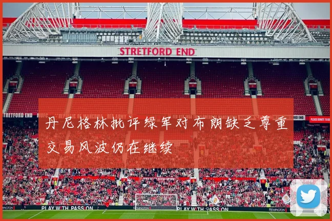 丹尼格林批评绿军对布朗缺乏尊重交易风波仍在继续