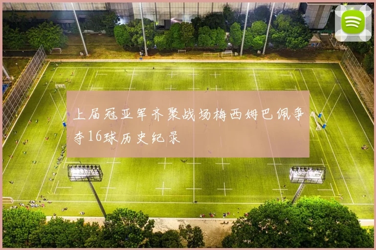 上届冠亚军齐聚战场梅西姆巴佩争夺16球历史纪录